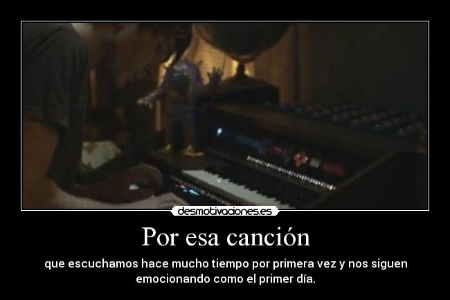 Por esa canción - que escuchamos hace mucho tiempo por primera vez y nos siguen
emocionando como el primer día.