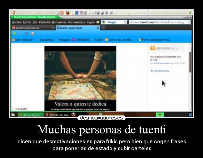 Muchas personas de tuenti - dicen que desmotivaciones es para frikis pero bien que cogen frases
para ponerlas de estado y subir carteles