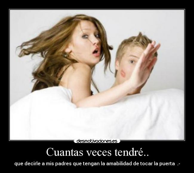 Cuantas veces tendré.. - que decirle a mis padres que tengan la amabilidad de tocar la puerta .-