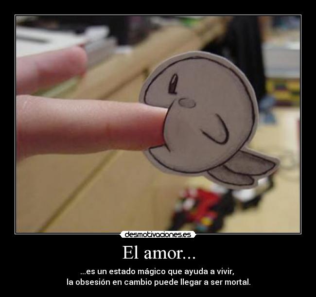 El amor... - ...es un estado mágico que ayuda a vivir,
la obsesión en cambio puede llegar a ser mortal.