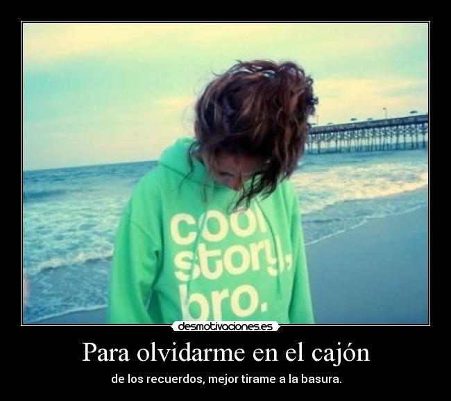 Para olvidarme en el cajón - de los recuerdos, mejor tirame a la basura.
