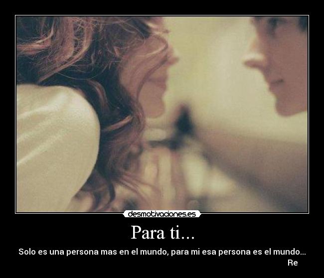 Para ti... - Solo es una persona mas en el mundo, para mi esa persona es el mundo...♥
Re♥