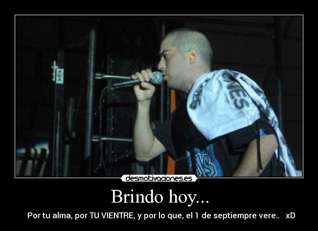 Brindo hoy... - ♪ Por tu alma, por TU VIENTRE, y por lo que, el 1 de septiempre vere.. ♪ xD