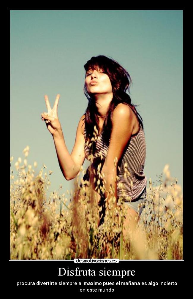 Disfruta siempre - procura divertirte siempre al maximo pues el mañana es algo incierto en este mundo