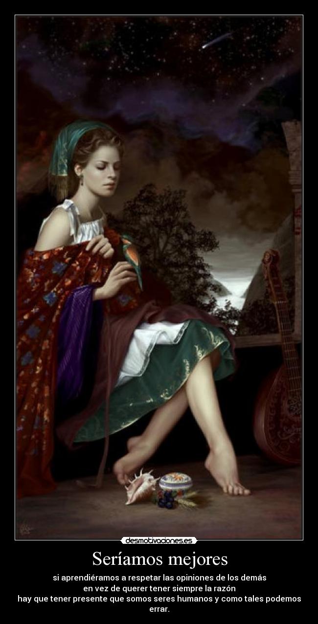 Seríamos mejores - si aprendiéramos a respetar las opiniones de los demás
en vez de querer tener siempre la razón
hay que tener presente que somos seres humanos y como tales podemos errar.