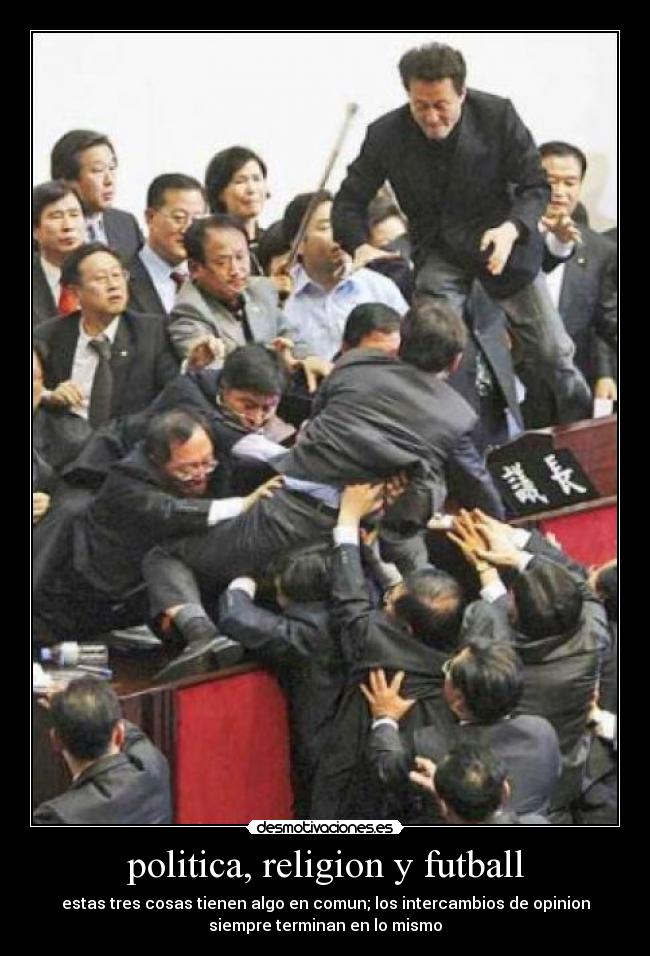 politica, religion y futball - estas tres cosas tienen algo en comun; los intercambios de opinion
siempre terminan en lo mismo
