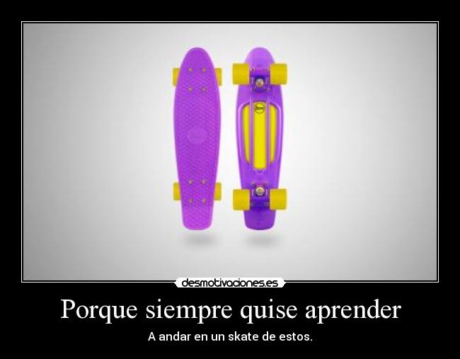 Porque siempre quise aprender - A andar en un skate de estos.