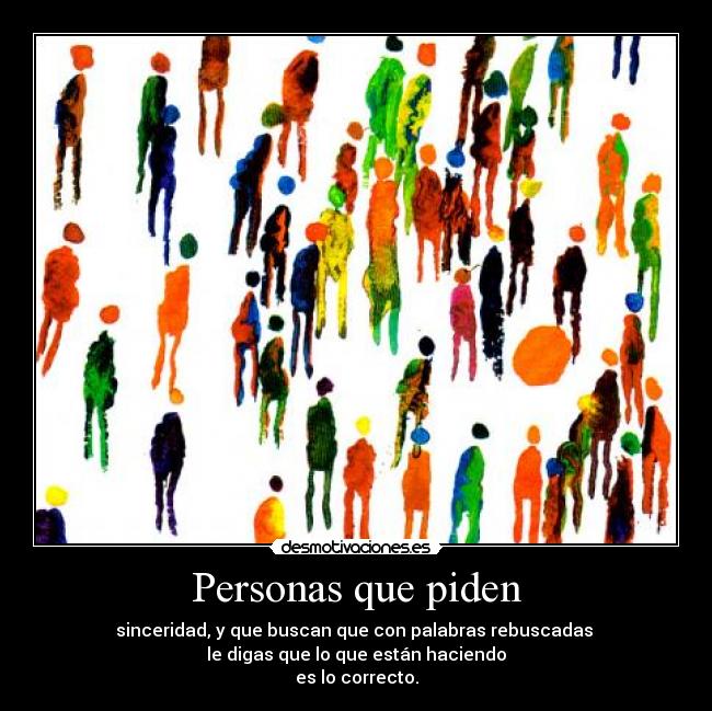 Personas que piden - sinceridad, y que buscan que con palabras rebuscadas 
le digas que lo que están haciendo
es lo correcto.