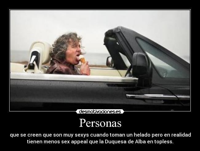 Personas - que se creen que son muy sexys cuando toman un helado pero en realidad
tienen menos sex appeal que la Duquesa de Alba en topless.