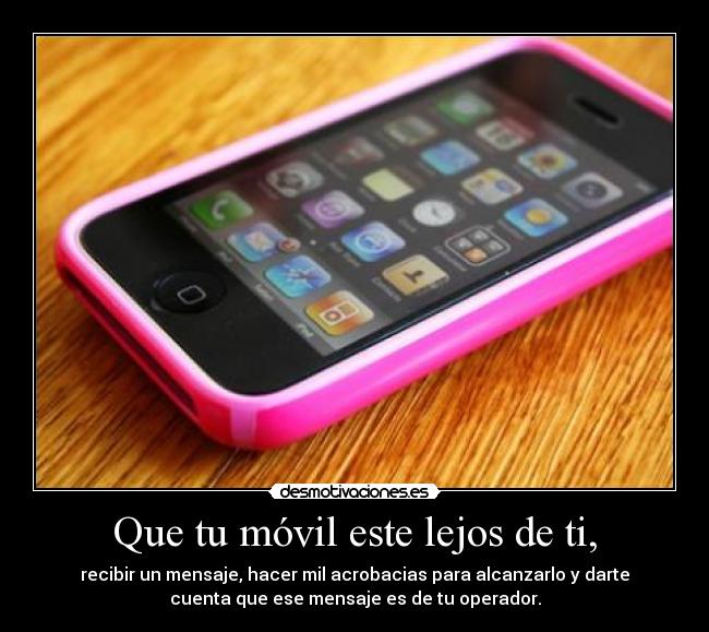Que tu móvil este lejos de ti, - recibir un mensaje, hacer mil acrobacias para alcanzarlo y darte
cuenta que ese mensaje es de tu operador.