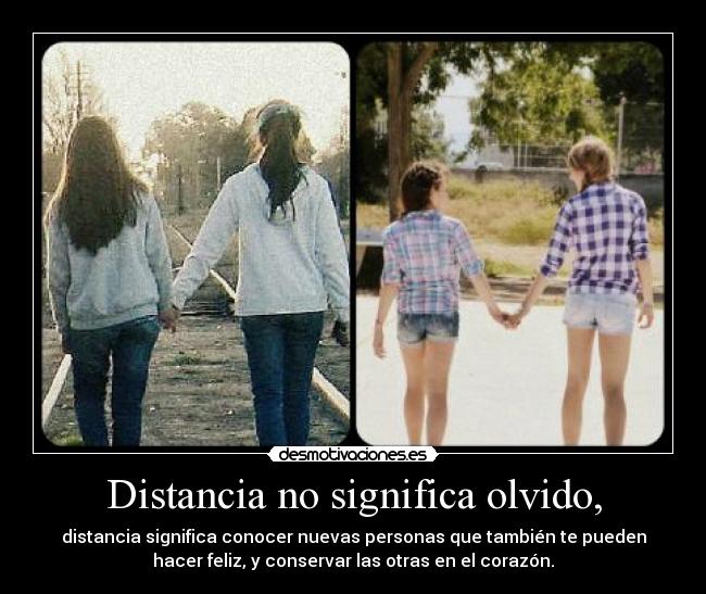Distancia no significa olvido, - distancia significa conocer nuevas personas que también te pueden
hacer feliz, y conservar las otras en el corazón.