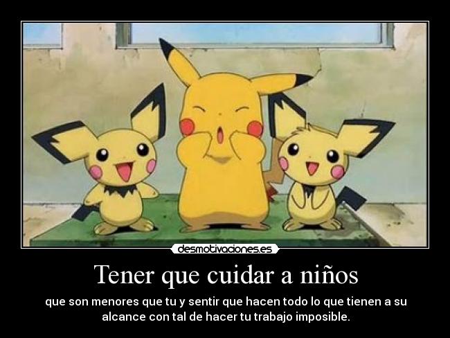Tener que cuidar a niños - que son menores que tu y sentir que hacen todo lo que tienen a su
alcance con tal de hacer tu trabajo imposible.