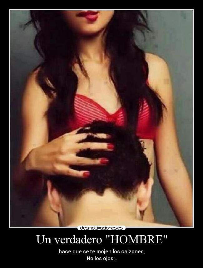 Un verdadero HOMBRE - hace que se te mojen los calzones,
No los ojos...