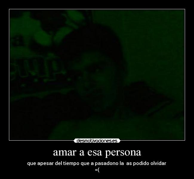 amar a esa persona - que apesar del tiempo que a pasadono la  as podido olvidar 
=(