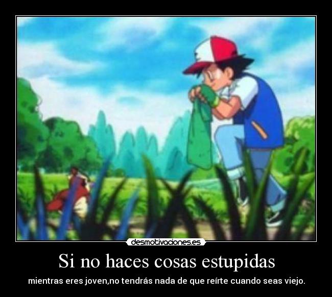 Si no haces cosas estupidas - mientras eres joven,no tendrás nada de que reírte cuando seas viejo.