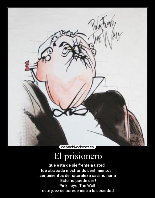 El prisionero - que esta de pie frente a usted  
fue atrapado mostrando sentimientos ..
sentimientos de naturaleza casi humana
¡ Esto no puede ser ! 
Pink floyd  The Wall 
este juez se parece mas a la sociedad