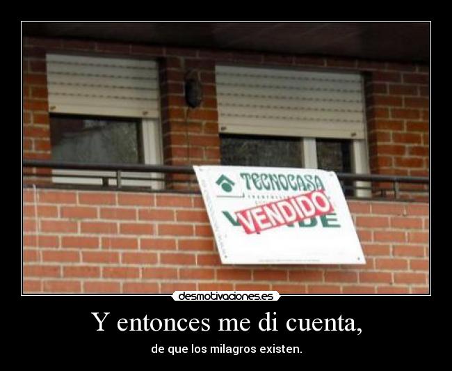 Y entonces me di cuenta, - de que los milagros existen.