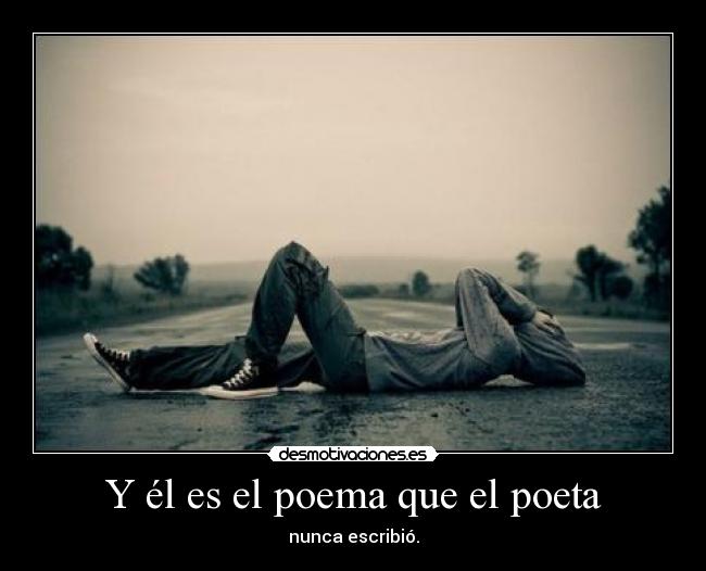Y él es el poema que el poeta - nunca escribió.