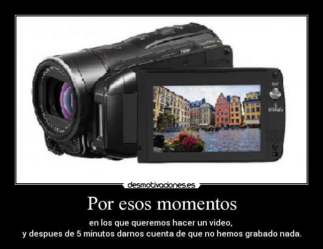 Por esos momentos - en los que queremos hacer un video,
y despues de 5 minutos darnos cuenta de que no hemos grabado nada.