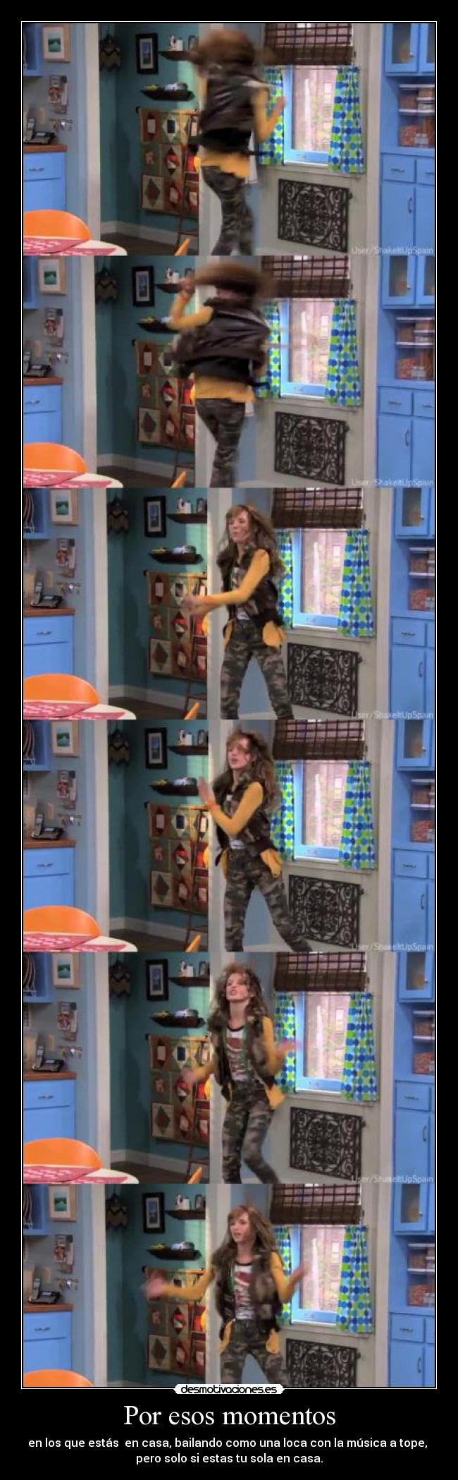 Por esos momentos - en los que estás en casa, bailando como una loca con la música a tope,
pero solo si estas tu sola en casa.