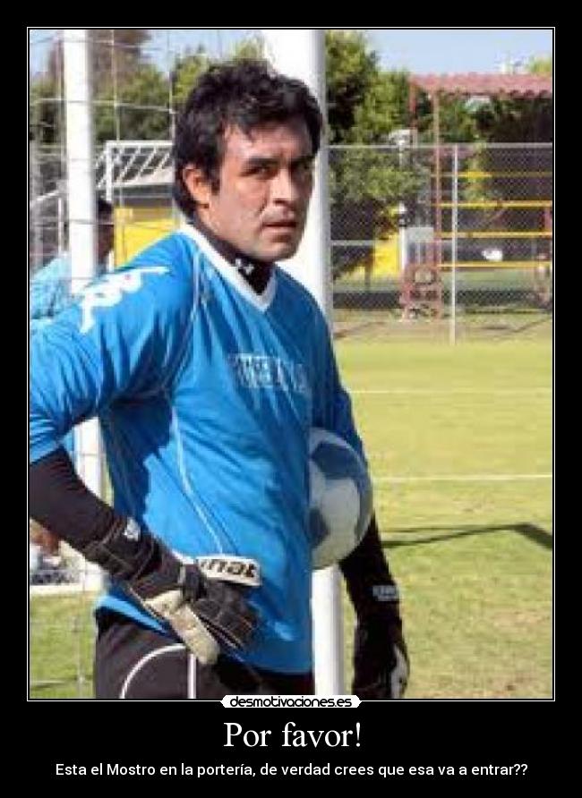Por favor! - Esta el Mostro en la portería, de verdad crees que esa va a entrar??