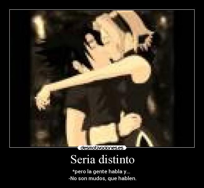 Seria distinto - *pero la gente habla y... 
-No son mudos, que hablen.
