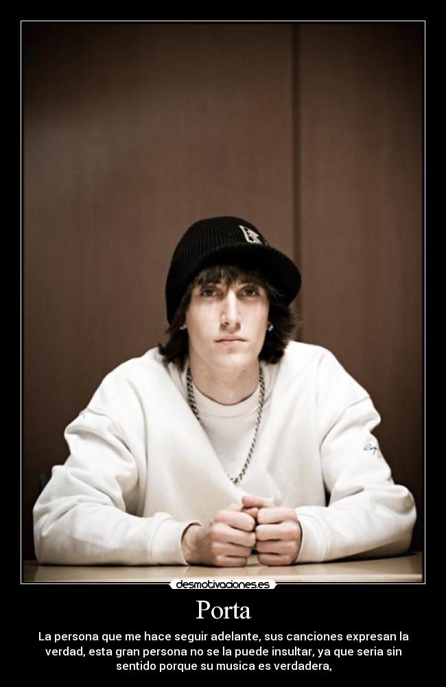 Porta - La persona que me hace seguir adelante, sus canciones expresan la
verdad, esta gran persona no se la puede insultar, ya que seria sin
sentido porque su musica es verdadera,