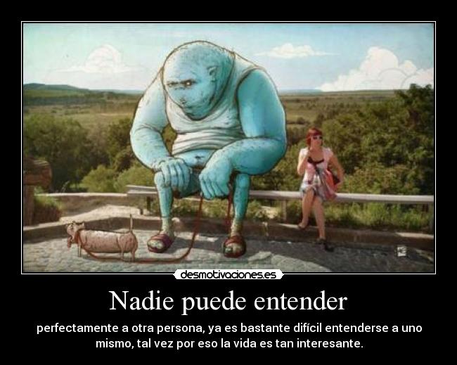 Nadie puede entender - perfectamente a otra persona, ya es bastante difícil entenderse a uno
mismo, tal vez por eso la vida es tan interesante.