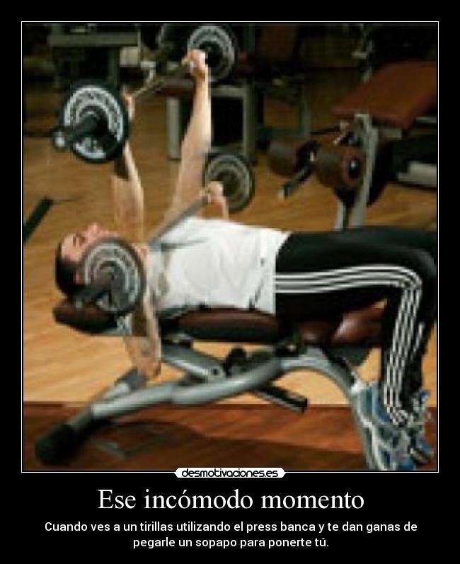 Ese incómodo momento - Cuando ves a un tirillas utilizando el press banca y te dan ganas de
pegarle un sopapo para ponerte tú.
