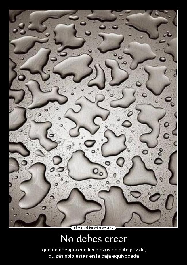 No debes creer - que no encajas con las piezas de este puzzle,
quizás solo estas en la caja equivocada