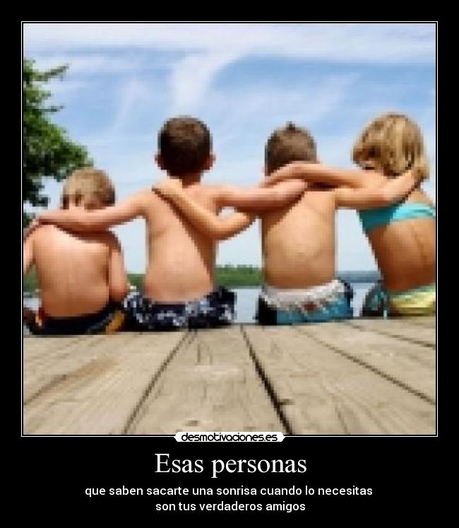Esas personas - que saben sacarte una sonrisa cuando lo necesitas 
son tus verdaderos amigos