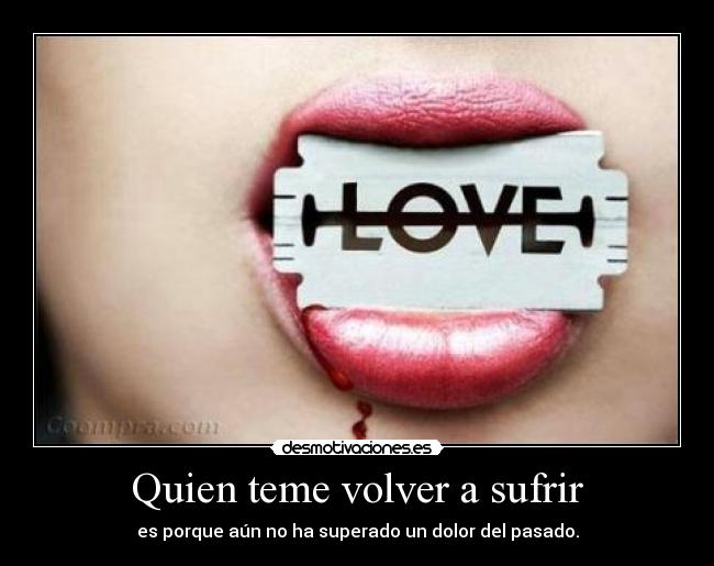 Quien teme volver a sufrir - es porque aún no ha superado un dolor del pasado.