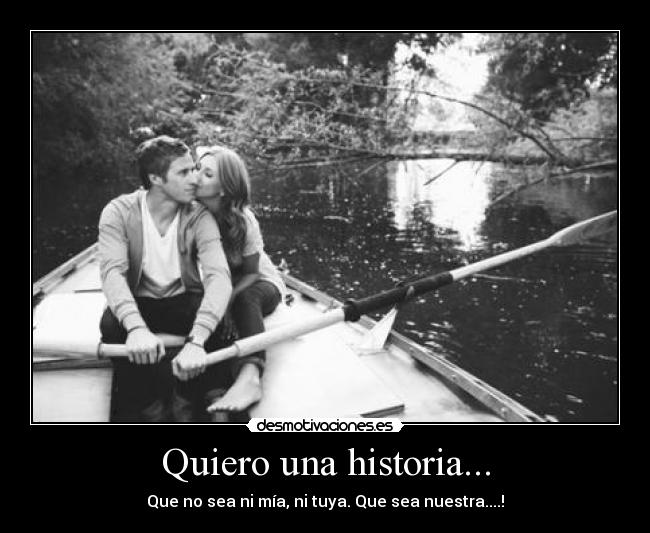 Quiero una historia... - Que no sea ni mía, ni tuya. Que sea nuestra....!