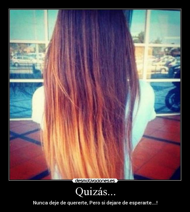 Quizás... - Nunca deje de quererte, Pero si dejare de esperarte....!