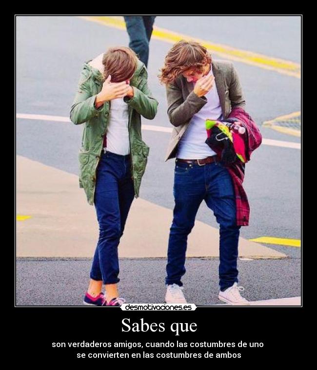 Sabes que - son verdaderos amigos, cuando las costumbres de uno 
se convierten en las costumbres de ambos