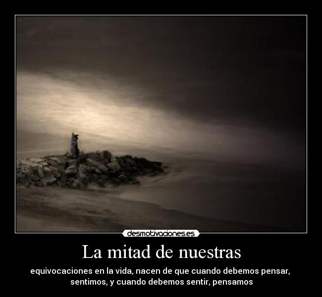 La mitad de nuestras - equivocaciones en la vida, nacen de que cuando debemos pensar, 
sentimos, y cuando debemos sentir, pensamos