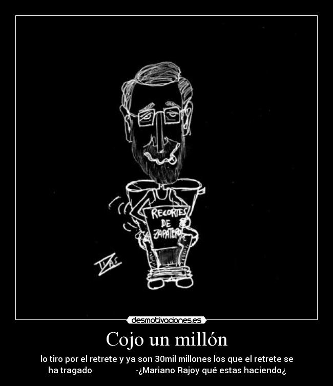Cojo un millón - lo tiro por el retrete y ya son 30mil millones los que el retrete se
ha tragado -¿Mariano Rajoy qué estas haciendo¿