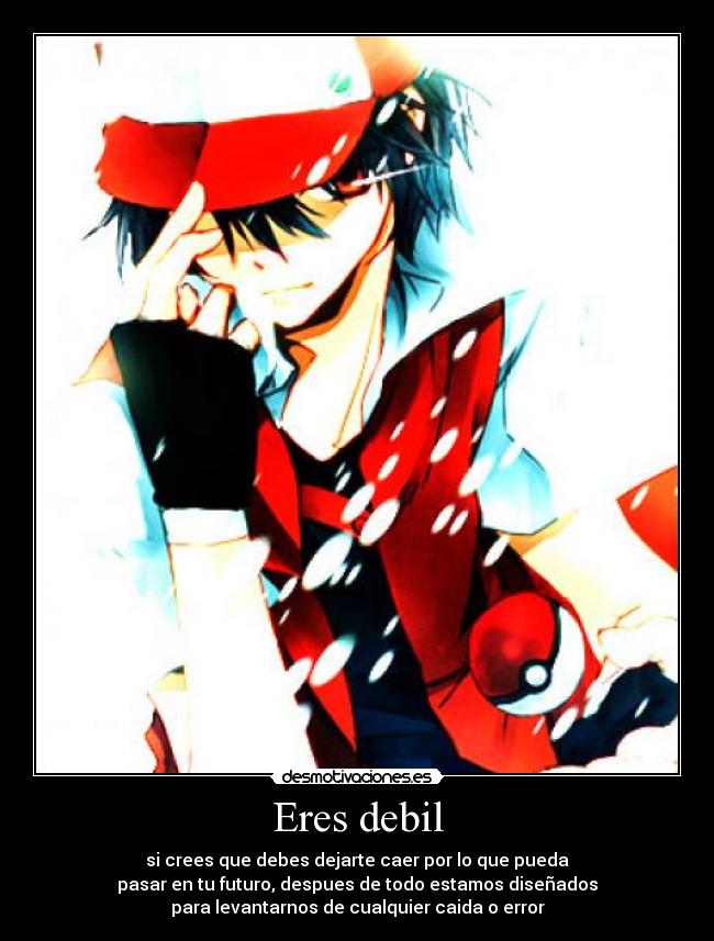 Eres debil - si crees que debes dejarte caer por lo que pueda
pasar en tu futuro, despues de todo estamos diseñados
para levantarnos de cualquier caida o error