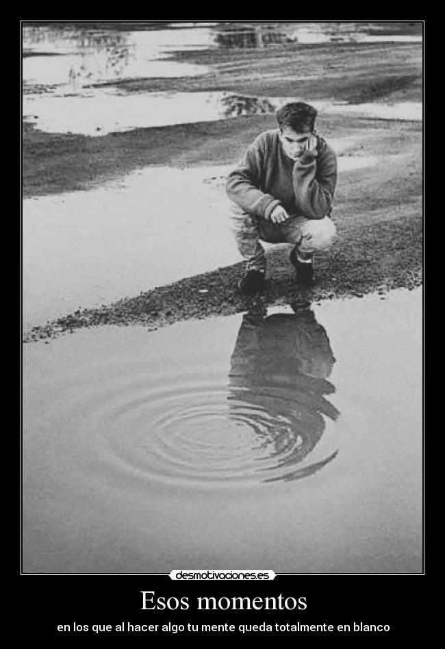 Esos momentos - en los que al hacer algo tu mente queda totalmente en blanco