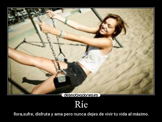 Ríe - llora,sufre, disfruta y ama pero nunca dejes de vivir tu vida al máximo.