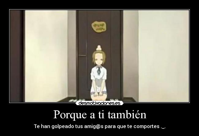 Porque a ti también - Te han golpeado tus amig@s para que te comportes ._.