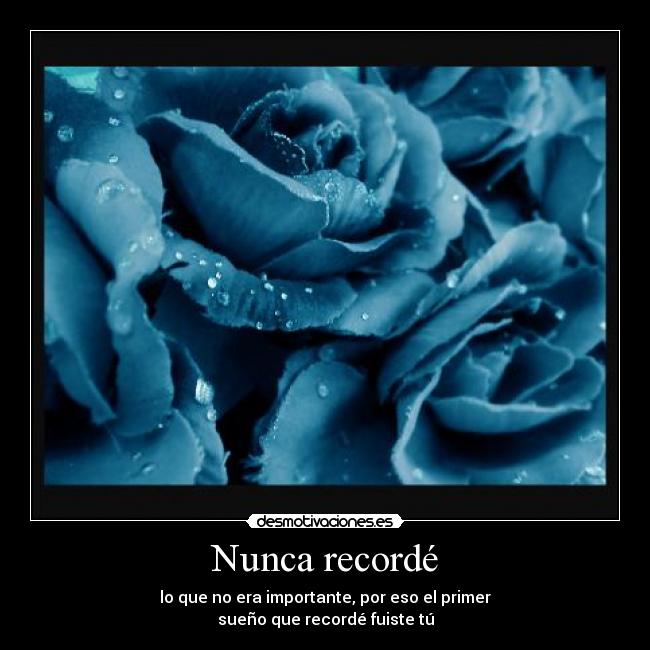 Nunca recordé - lo que no era importante, por eso el primer
sueño que recordé fuiste tú