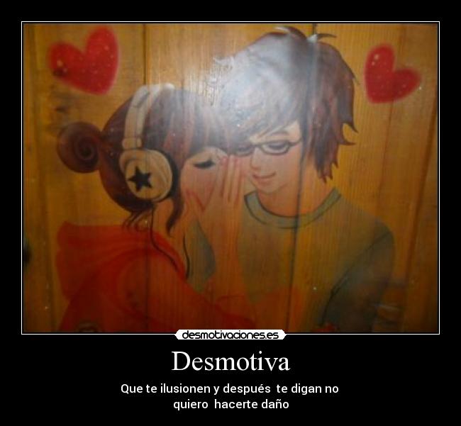 Desmotiva - Que te ilusionen y después  te digan no 
quiero  hacerte daño