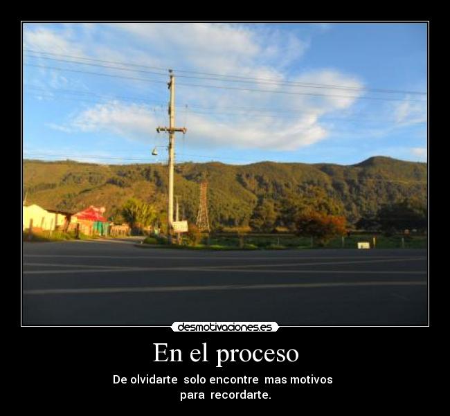 En el proceso - De olvidarte  solo encontre  mas motivos  
para  recordarte.