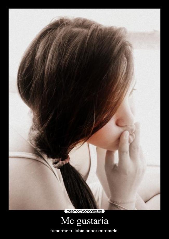 Me gustaria - fumarme tu labio sabor caramelo!♥