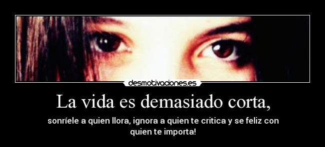 La vida es demasiado corta, - sonríele a quien llora, ignora a quien te critica y se feliz con quien te importa!