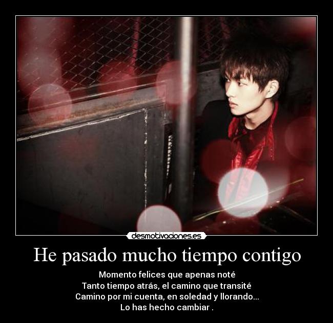 He pasado mucho tiempo contigo - Momento felices que apenas noté
Tanto tiempo atrás, el camino que transité
Camino por mi cuenta, en soledad y llorando...
Lo has hecho cambiar .