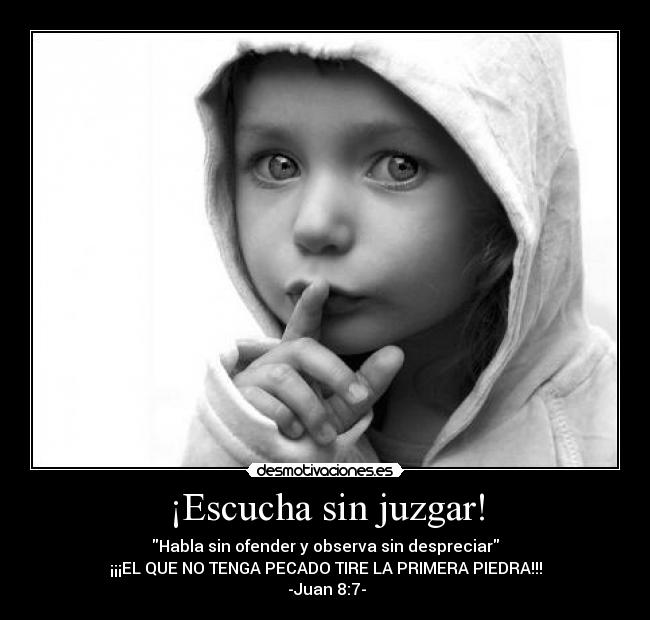 ¡Escucha sin juzgar! - Habla sin ofender y observa sin despreciar
¡¡¡EL QUE NO TENGA PECADO TIRE LA PRIMERA PIEDRA!!!
-Juan 8:7-