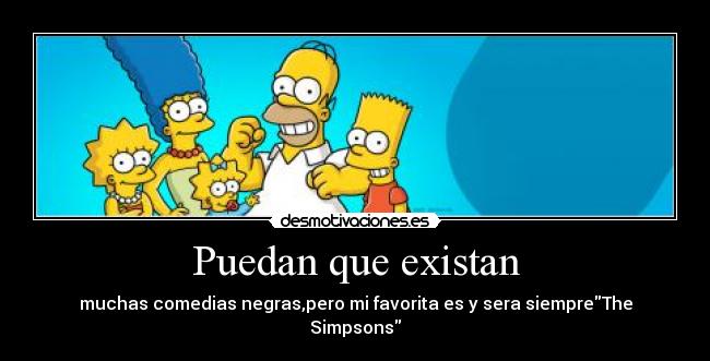 Puedan que existan - muchas comedias negras,pero mi favorita es y sera siempreThe Simpsons