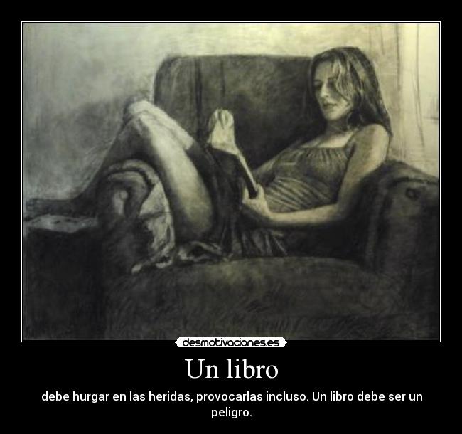 Un libro - debe hurgar en las heridas, provocarlas incluso. Un libro debe ser un peligro.